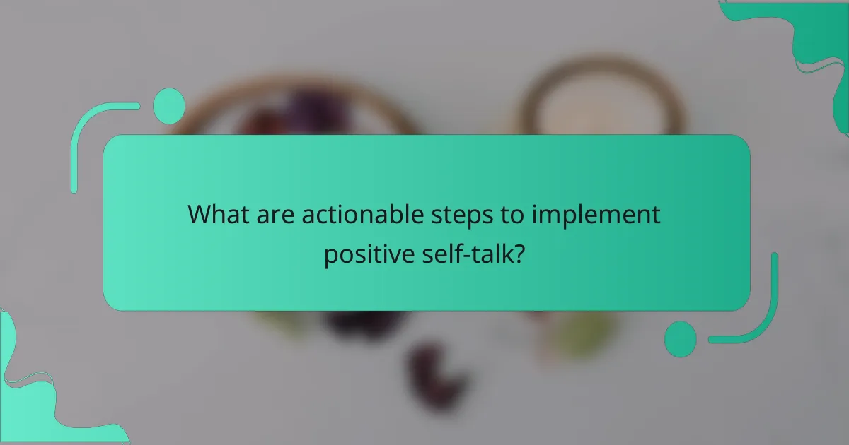 What are actionable steps to implement positive self-talk?